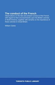The conduct of the French: Observations on the late and present conduct of the French, with regard to their encroachments upon the British colonies in ... of these colonies to Great-Britain.