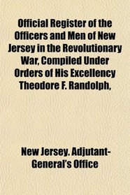 Official Register of the Officers and Men of New Jersey in the Revolutionary War, Compiled Under Orders of His Excellency Theodore F. Randolph,