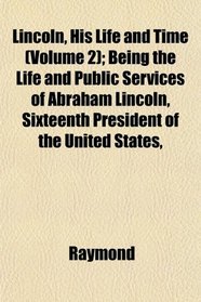 Lincoln, His Life and Time (Volume 2); Being the Life and Public Services of Abraham Lincoln, Sixteenth President of the United States,