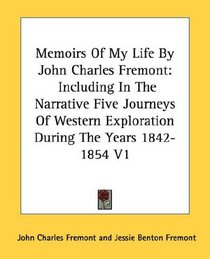 Memoirs Of My Life By John Charles Fremont: Including In The Narrative Five Journeys Of Western Exploration During The Years 1842-1854 V1