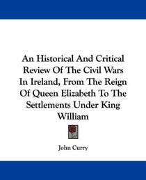 An Historical And Critical Review Of The Civil Wars In Ireland, From The Reign Of Queen Elizabeth To The Settlements Under King William