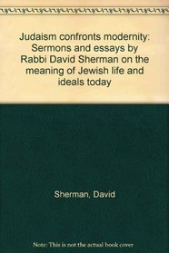 Judaism confronts modernity: Sermons and essays by Rabbi David Sherman on the meaning of Jewish life and ideals today