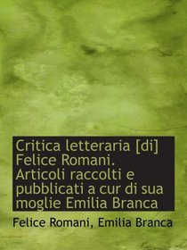 Critica letteraria [di] Felice Romani. Articoli raccolti e pubblicati a cur di sua moglie Emilia Bra (Italian Edition)