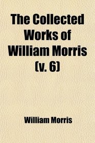The Collected Works of William Morris (Volume 6); With Introductions by His Daughter May Morris