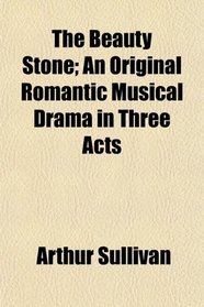 The Beauty Stone; An Original Romantic Musical Drama in Three Acts