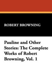 Pauline and Other Stories: The Complete Works of Robert Browning, Vol. 1