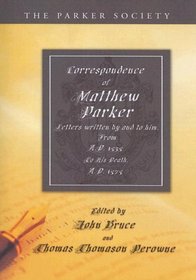 Correspondence of Matthew Parker: Comprising Letters Written by and to Him, from A.D. 1535, to His Death, A.D. 1575 (Parker Society)