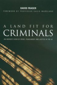A Land Fit For Criminals: An Insider's View of Crime, Punishment and Justice in the UK