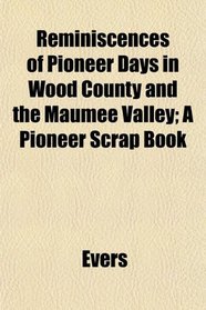 Reminiscences of Pioneer Days in Wood County and the Maumee Valley; A Pioneer Scrap Book