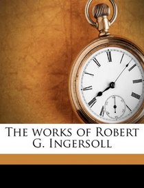 The works of Robert G. Ingersoll