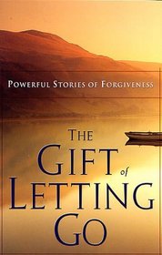 Gift Of Letting Go: Powerful Stories Of Forgiveness