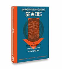 An Underground Guide to Sewers: or: Down, Through and Out in Paris, London, New York, &c.