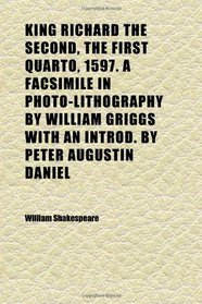 King Richard the Second, the First Quarto, 1597. a Facsimile in Photo-Lithography by William Griggs With an Introd. by Peter Augustin Daniel