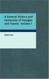 A General History and Collection of Voyages and Travels Volume I: Arranged in Systematic Order: Forming a Complete H