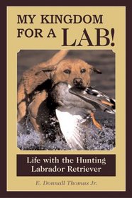 My Kingdom For A Lab: Life With The Hunting Labrador Retriever