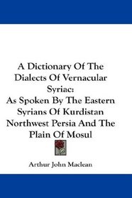 A Dictionary Of The Dialects Of Vernacular Syriac: As Spoken By The Eastern Syrians Of Kurdistan Northwest Persia And The Plain Of Mosul