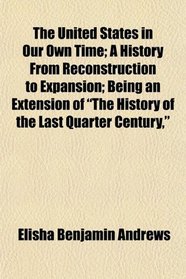 The United States in Our Own Time; A History From Reconstruction to Expansion; Being an Extension of 