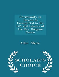 Christianity in Earnest as Exemplified in the Life and Labours of the Rev. Hodgson Casson - Scholar's Choice Edition