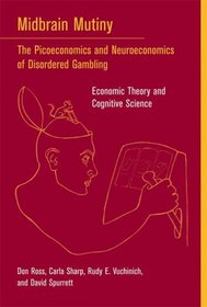 Midbrain Mutiny: The Picoeconomics and Neuroeconomics of Disordered Gambling: Economic Theory and Cognitive Science (Bradford Books)