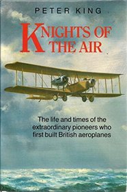 Knights of the Air: The Life and Times of the Extraordinary Pioneers Who First Built British Aeroplanes
