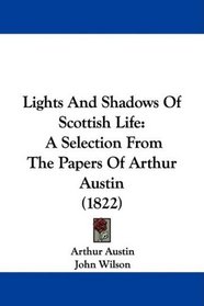Lights And Shadows Of Scottish Life: A Selection From The Papers Of Arthur Austin (1822)