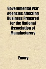 Governmental War Agencies Affecting Business Prepared for the National Association of Manufacturers