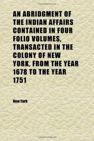 An Abridgment of the Indian Affairs Contained in Four Folio Volumes, Transacted in the Colony of New York, From the Year 1678 to the Year 1751