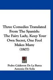 Three Comedies Translated From The Spanish: The Fairy Lady, Keep Your Own Secret, One Fool Makes Many (1807)