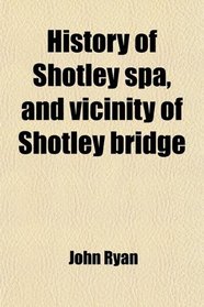 History of Shotley spa, and vicinity of Shotley bridge