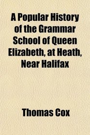 A Popular History of the Grammar School of Queen Elizabeth, at Heath, Near Halifax