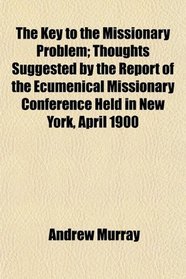 The Key to the Missionary Problem; Thoughts Suggested by the Report of the Ecumenical Missionary Conference Held in New York, April 1900