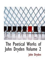 The Poetical Works of John Dryden  Volume 2: With Life  Critical Dissertation  and Explanatory