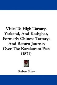 Visits To High Tartary, Yarkand, And Kashghar, Formerly Chinese Tartary: And Return Journey Over The Karakoram Pass (1871)