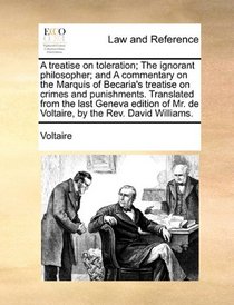 A treatise on toleration; The ignorant philosopher; and A commentary on the Marquis of Becaria's treatise on crimes and punishments. Translated from ... Mr. de Voltaire, by the Rev. David Williams.