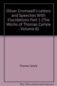 Oliver Cromwell's Letters and Speeches With Elucidations Part 1 (The Works of Thomas Carlyle - Volume 6)
