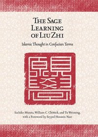 The Sage Learning of Liu Zhi: Islamic Thought in Confucian Terms (Harvard-Yenching Institute Monograph Series)