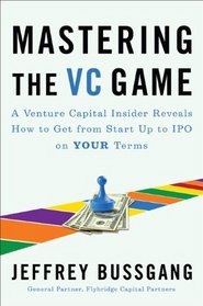 Mastering the VC Game: A Venture Capital Insider Reveals How to Get from Start-up to IPO on Your Terms (Portfolio)