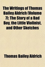 The Writings of Thomas Bailey Aldrich (Volume 7); The Story of a Bad Boy, the Little Violinist, and Other Sketches