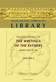 Ante-Nicene Christian Library: T of the Writings of the Fathers down to A.D. 325. Volume 5: The Writings of Irenus (Volume 1)
