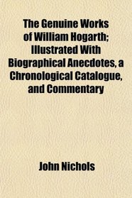 The Genuine Works of William Hogarth; Illustrated With Biographical Anecdotes, a Chronological Catalogue, and Commentary
