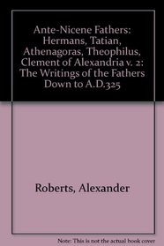 Ante-Nicene Fathers: Volume 2: Hermans, Tatian, Athenagores, Theophilus, Clement of Alexandria (v. 2)
