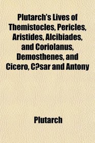 Plutarch's Lives of Themistocles, Pericles, Aristides, Alcibiades, and Coriolanus, Demosthenes, and Cicero, Csar and Antony