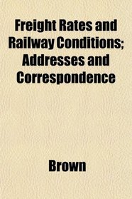 Freight Rates and Railway Conditions; Addresses and Correspondence