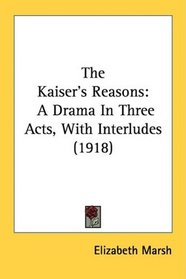 The Kaiser's Reasons: A Drama In Three Acts, With Interludes (1918)