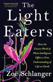 The Light Eaters: How the Unseen World of Plant Intelligence Offers a New Understanding of Life on Earth