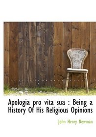 Apologia pro vita sua: Being a History Of His Religious Opinions
