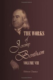 The Works of Jeremy Bentham: Published under the Superintendence of His Executor, John Bowring. Volume 8