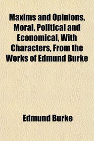 Maxims and Opinions, Moral, Political and Economical, With Characters, From the Works of Edmund Burke