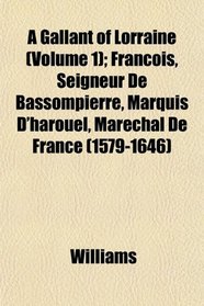 A Gallant of Lorraine (Volume 1); Francois, Seigneur De Bassompierre, Marquis D'harouel, Marechal De France (1579-1646)