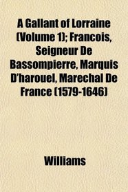 A Gallant of Lorraine (Volume 1); Francois, Seigneur De Bassompierre, Marquis D'harouel, Marechal De France (1579-1646)